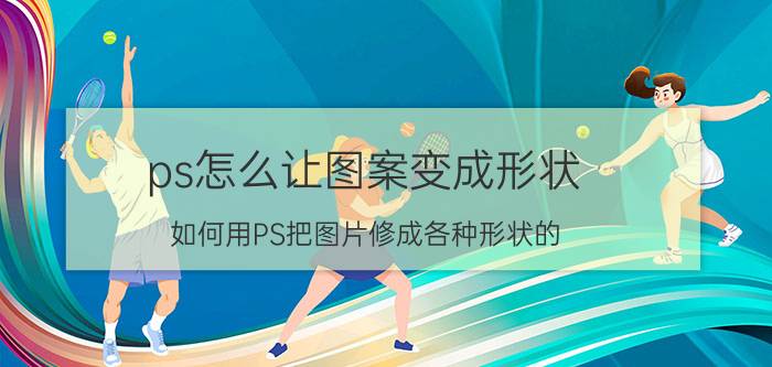 ps怎么让图案变成形状 如何用PS把图片修成各种形状的？